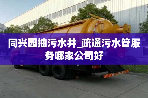 同興園抽污水井_疏通污水管服務哪家公司好