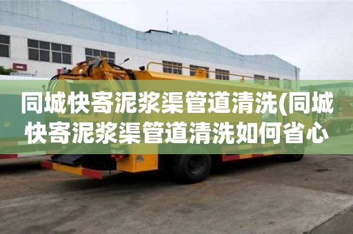 同城快寄泥漿渠管道清洗(同城快寄泥漿渠管道清洗如何省心)