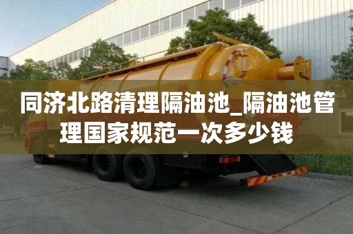 同濟北路清理隔油池_隔油池管理國家規范一次多少錢