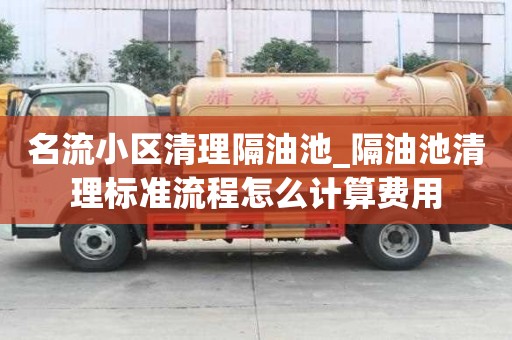 名流小區清理隔油池_隔油池清理標準流程怎么計算費用