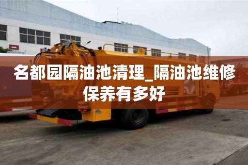 名都園隔油池清理_隔油池維修保養(yǎng)有多好
