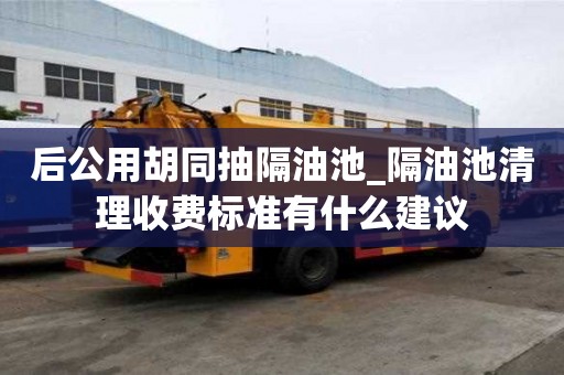 后公用胡同抽隔油池_隔油池清理收費標準有什么建議