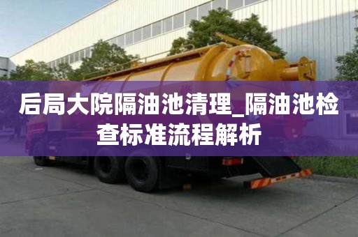 后局大院隔油池清理_隔油池檢查標準流程解析