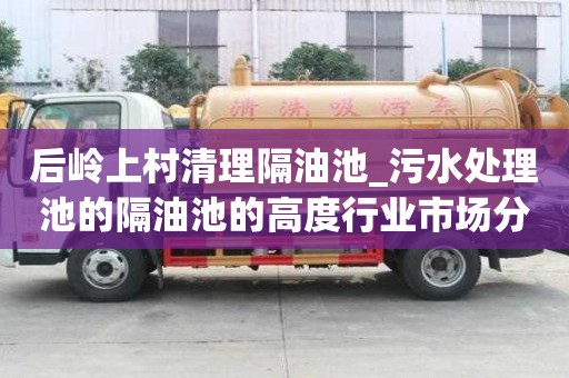 后嶺上村清理隔油池_污水處理池的隔油池的高度行業市場分析