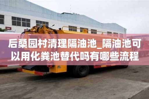 后桑園村清理隔油池_隔油池可以用化糞池替代嗎有哪些流程