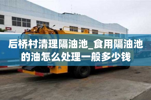 后橋村清理隔油池_食用隔油池的油怎么處理一般多少錢