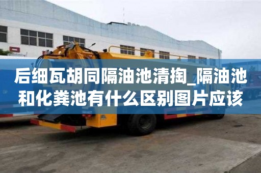 后細瓦胡同隔油池清掏_隔油池和化糞池有什么區別圖片應該如何收費