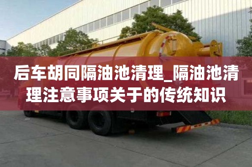 后車胡同隔油池清理_隔油池清理注意事項關于的傳統知識