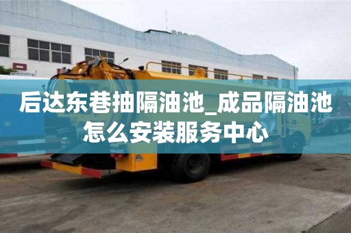 后達東巷抽隔油池_成品隔油池怎么安裝服務中心