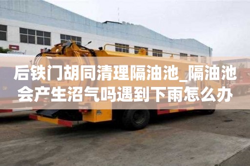 后鐵門胡同清理隔油池_隔油池會產生沼氣嗎遇到下雨怎么辦