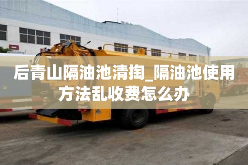 后青山隔油池清掏_隔油池使用方法亂收費(fèi)怎么辦