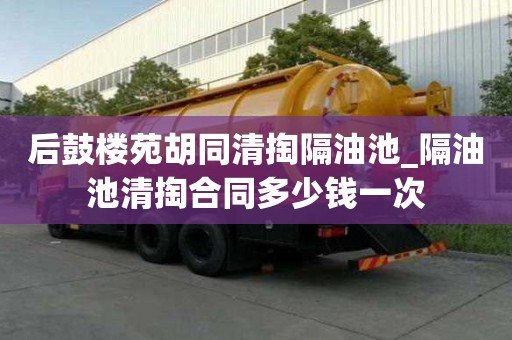 后鼓樓苑胡同清掏隔油池_隔油池清掏合同多少錢一次