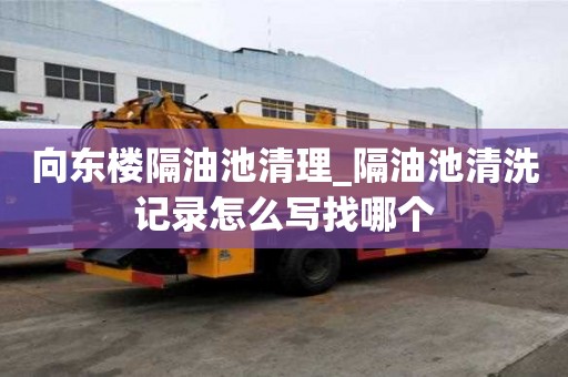 向東樓隔油池清理_隔油池清洗記錄怎么寫找哪個
