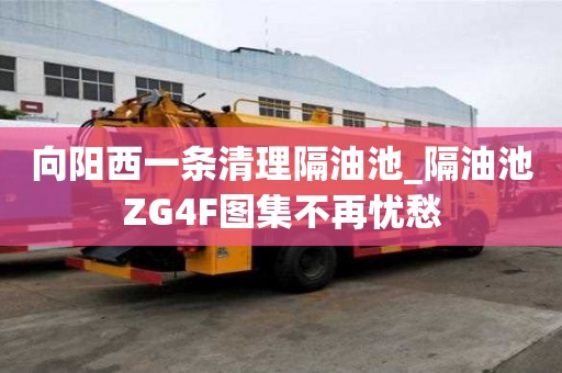 向陽西一條清理隔油池_隔油池ZG4F圖集不再憂愁