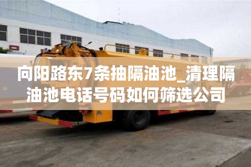 向陽(yáng)路東7條抽隔油池_清理隔油池電話號(hào)碼如何篩選公司