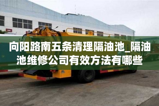 向陽(yáng)路南五條清理隔油池_隔油池維修公司有效方法有哪些