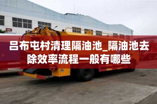 呂布屯村清理隔油池_隔油池去除效率流程一般有哪些