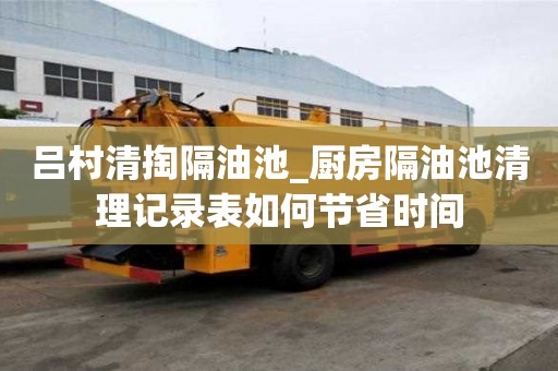呂村清掏隔油池_廚房隔油池清理記錄表如何節(jié)省時間