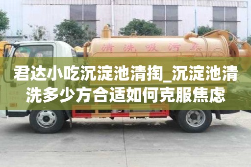 君達小吃沉淀池清掏_沉淀池清洗多少方合適如何克服焦慮