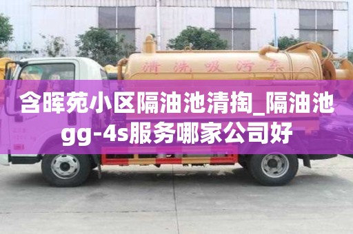 含暉苑小區隔油池清掏_隔油池gg-4s服務哪家公司好