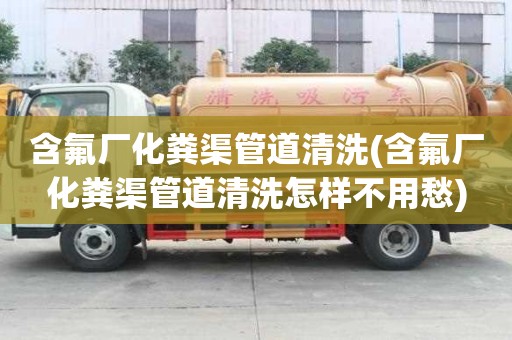 含氟廠化糞渠管道清洗(含氟廠化糞渠管道清洗怎樣不用愁)
