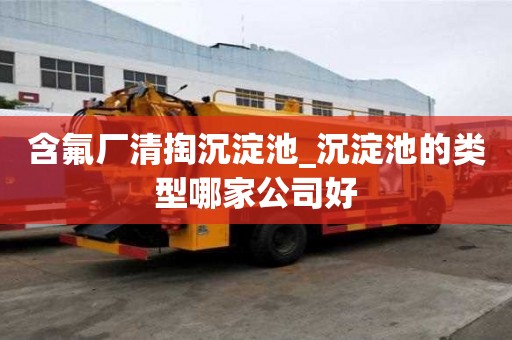 含氟廠清掏沉淀池_沉淀池的類型哪家公司好