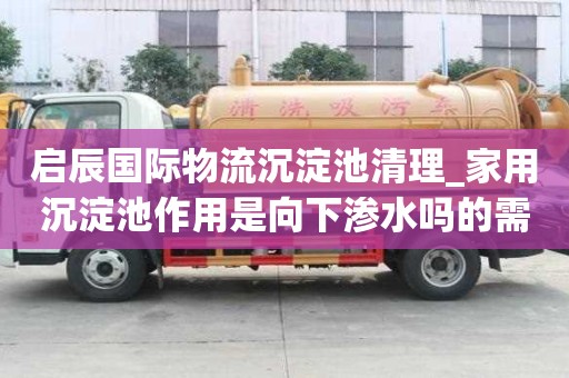 啟辰國際物流沉淀池清理_家用沉淀池作用是向下滲水嗎的需求找什么