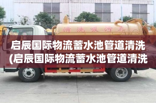 啟辰國際物流蓄水池管道清洗(啟辰國際物流蓄水池管道清洗怎么辦)