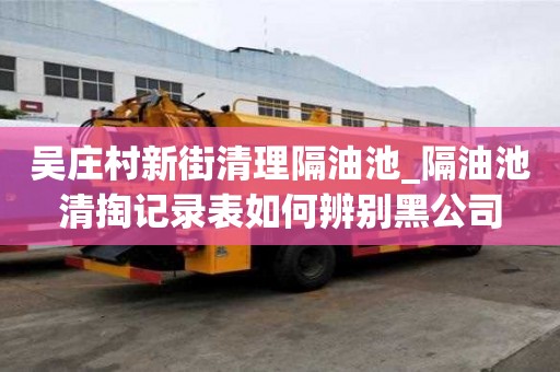 吳莊村新街清理隔油池_隔油池清掏記錄表如何辨別黑公司