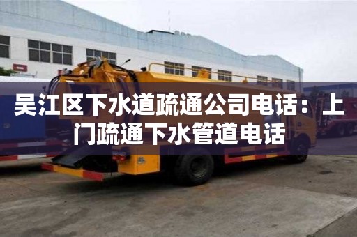 吳江區下水道疏通公司電話：上門疏通下水管道電話