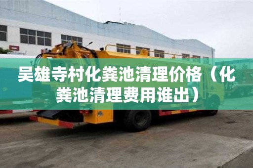 吳雄寺村化糞池清理價格（化糞池清理費用誰出）