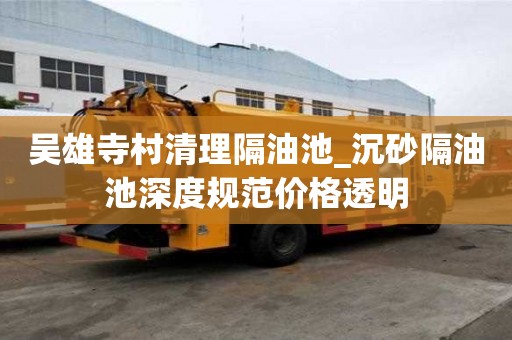 吳雄寺村清理隔油池_沉砂隔油池深度規范價格透明