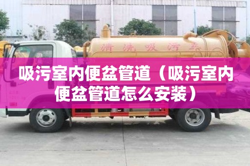 吸污室內(nèi)便盆管道（吸污室內(nèi)便盆管道怎么安裝）