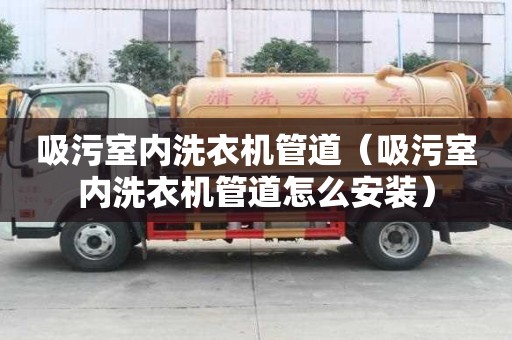 吸污室內洗衣機管道（吸污室內洗衣機管道怎么安裝）