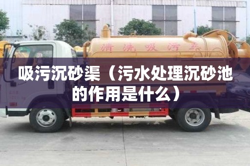 吸污沉砂渠（污水處理沉砂池的作用是什么）