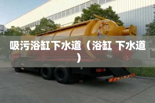 吸污浴缸下水道(浴缸 下水道) 吸污浴缸下水道(浴缸 下水道)