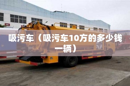 吸污車（吸污車10方的多少錢一輛）