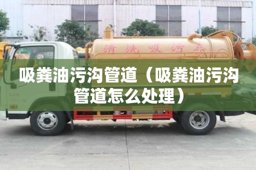 吸糞油污溝管道(吸糞油污溝管道怎么處理) 吸糞油污溝管道(吸糞油污溝管道怎么處理)