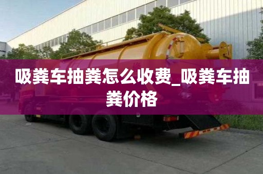 吸糞車抽糞怎么收費_吸糞車抽糞價格