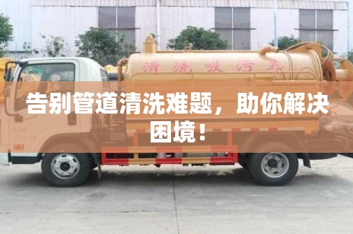告別管道清洗難題，助你解決困境！