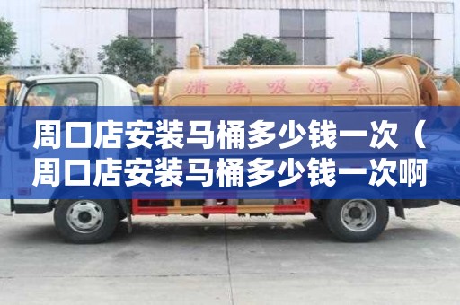 周口店安裝馬桶多少錢(qián)一次（周口店安裝馬桶多少錢(qián)一次啊）