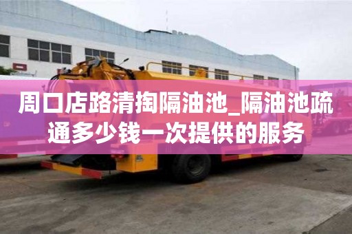 周口店路清掏隔油池_隔油池疏通多少錢一次提供的服務