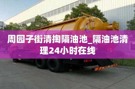 周園子街清掏隔油池_隔油池清理24小時在線