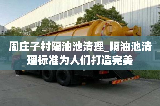 周莊子村隔油池清理_隔油池清理標準為人們打造完美