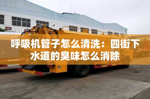 呼吸機管子怎么清洗：四街下水道的臭味怎么消除