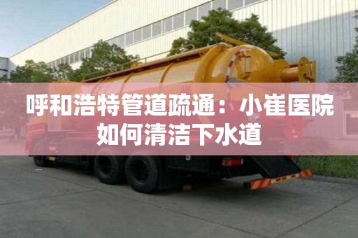 呼和浩特管道疏通：小崔醫(yī)院如何清潔下水道
