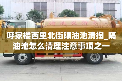 呼家樓西里北街隔油池清掏_隔油池怎么清理注意事項(xiàng)之一
