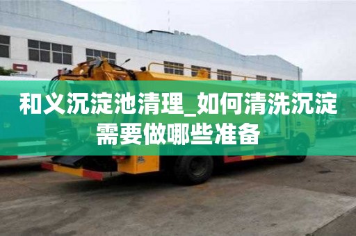 和義沉淀池清理_如何清洗沉淀需要做哪些準(zhǔn)備