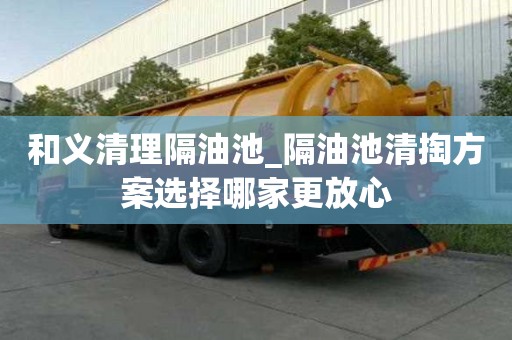 和義清理隔油池_隔油池清掏方案選擇哪家更放心