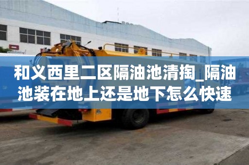 和義西里二區(qū)隔油池清掏_隔油池裝在地上還是地下怎么快速